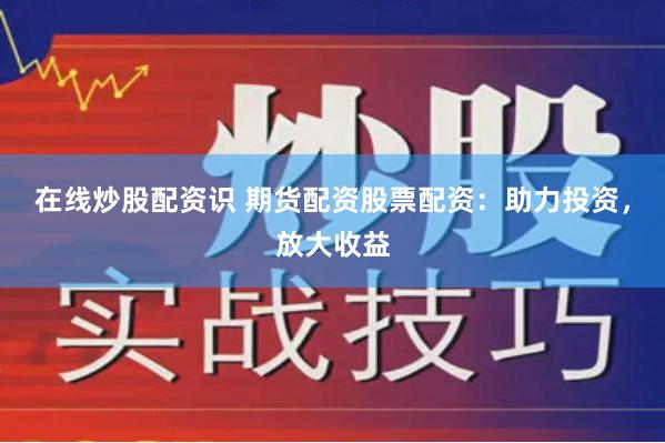 在线炒股配资识 期货配资股票配资：助力投资，放大收益