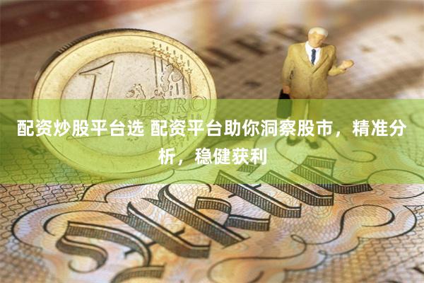 配资炒股平台选 配资平台助你洞察股市，精准分析，稳健获利