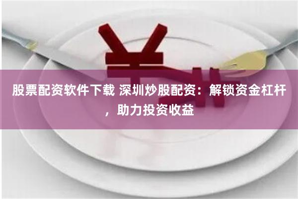 股票配资软件下载 深圳炒股配资：解锁资金杠杆，助力投资收益