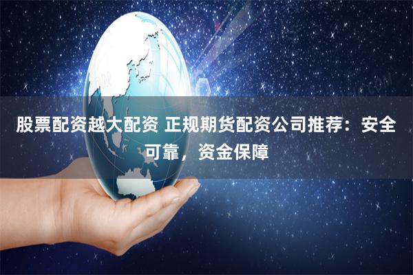 股票配资越大配资 正规期货配资公司推荐：安全可靠，资金保障