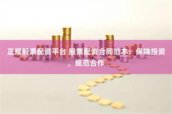 正规股票配资平台 股票配资合同范本：保障投资，规范合作