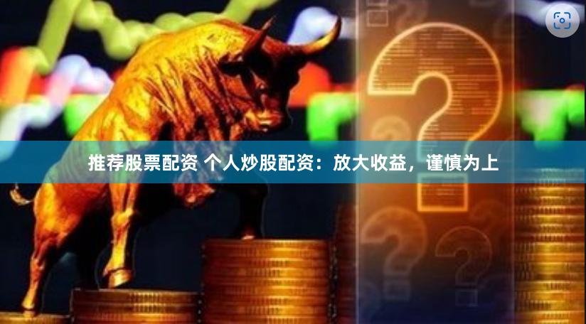 推荐股票配资 个人炒股配资：放大收益，谨慎为上