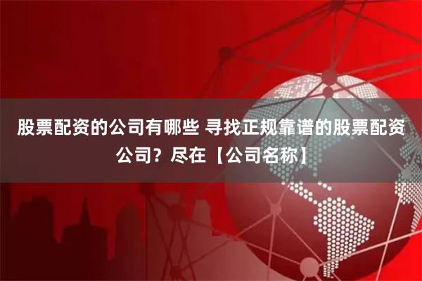 股票配资的公司有哪些 寻找正规靠谱的股票配资公司？尽在【公司名称】