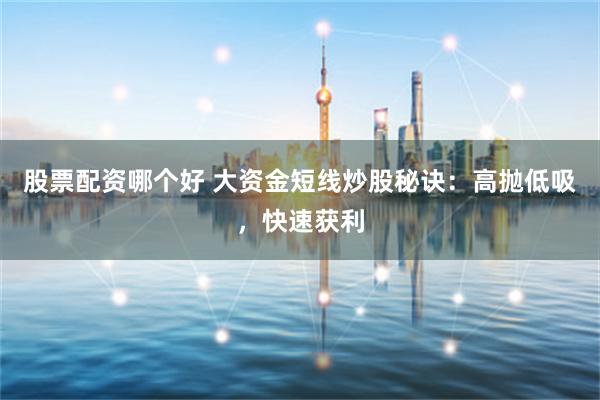 股票配资哪个好 大资金短线炒股秘诀：高抛低吸，快速获利