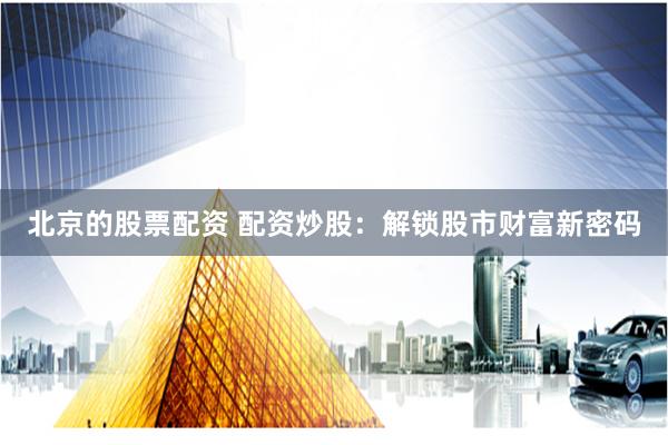 北京的股票配资 配资炒股：解锁股市财富新密码