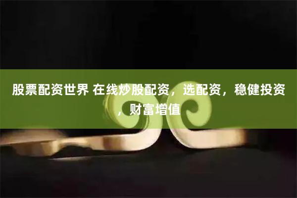 股票配资世界 在线炒股配资，选配资，稳健投资，财富增值