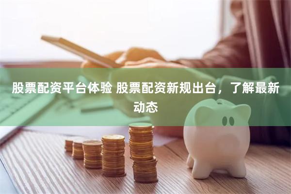 股票配资平台体验 股票配资新规出台，了解最新动态