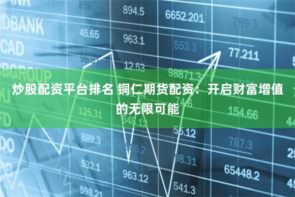 炒股配资平台排名 铜仁期货配资：开启财富增值的无限可能