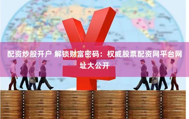 配资炒股开户 解锁财富密码：权威股票配资网平台网址大公开