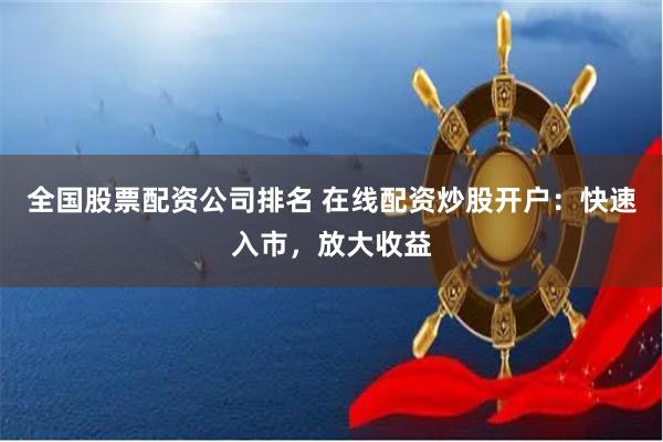 全国股票配资公司排名 在线配资炒股开户：快速入市，放大收益