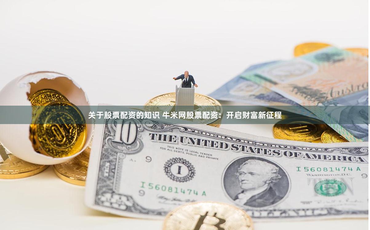 关于股票配资的知识 牛米网股票配资：开启财富新征程