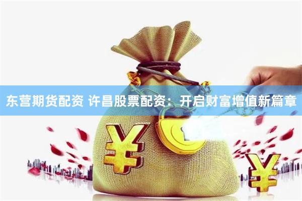 东营期货配资 许昌股票配资：开启财富增值新篇章