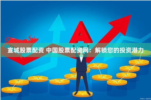 宣城股票配资 中国股票配资网：解锁您的投资潜力