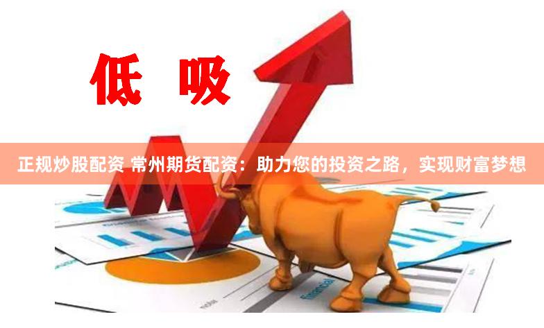 正规炒股配资 常州期货配资：助力您的投资之路，实现财富梦想