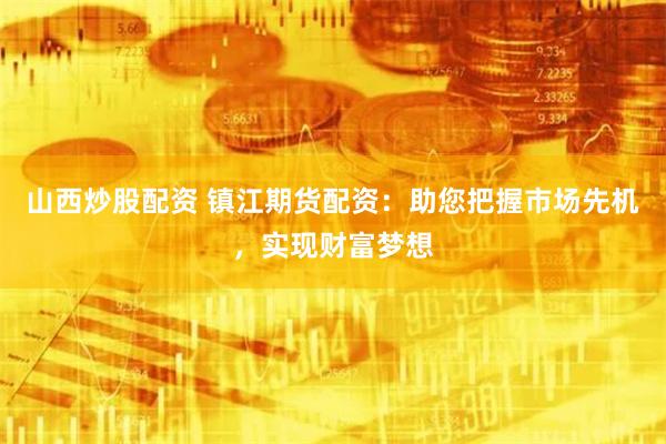 山西炒股配资 镇江期货配资：助您把握市场先机，实现财富梦想