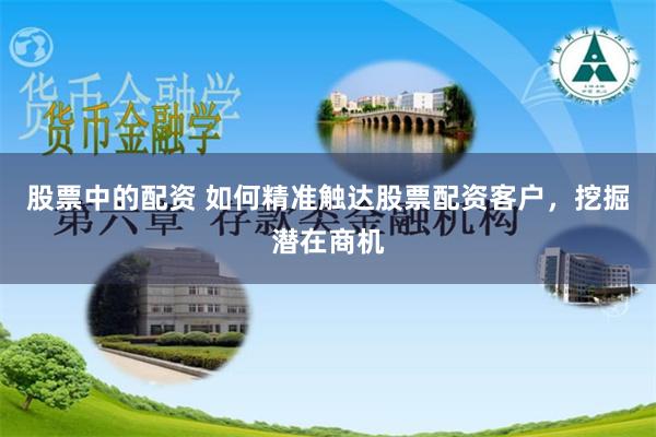股票中的配资 如何精准触达股票配资客户，挖掘潜在商机