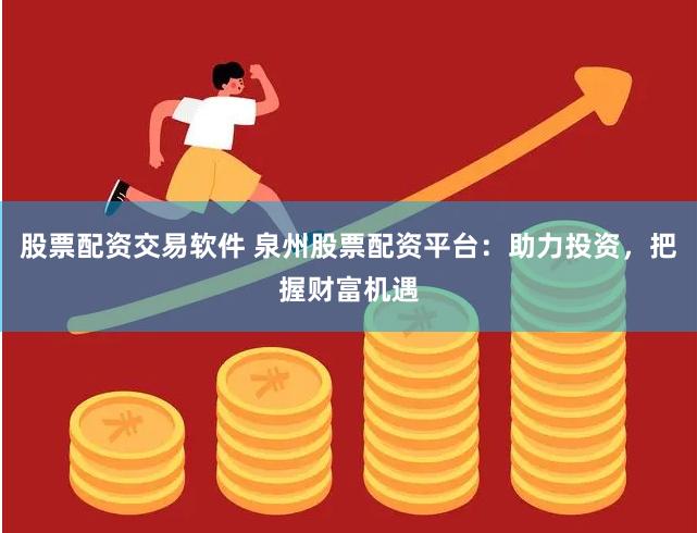 股票配资交易软件 泉州股票配资平台：助力投资，把握财富机遇