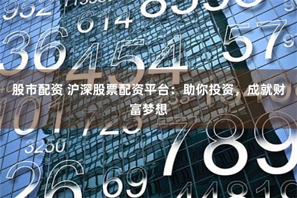 股市配资 沪深股票配资平台：助你投资，成就财富梦想