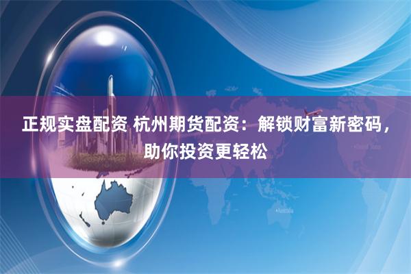 正规实盘配资 杭州期货配资：解锁财富新密码，助你投资更轻松