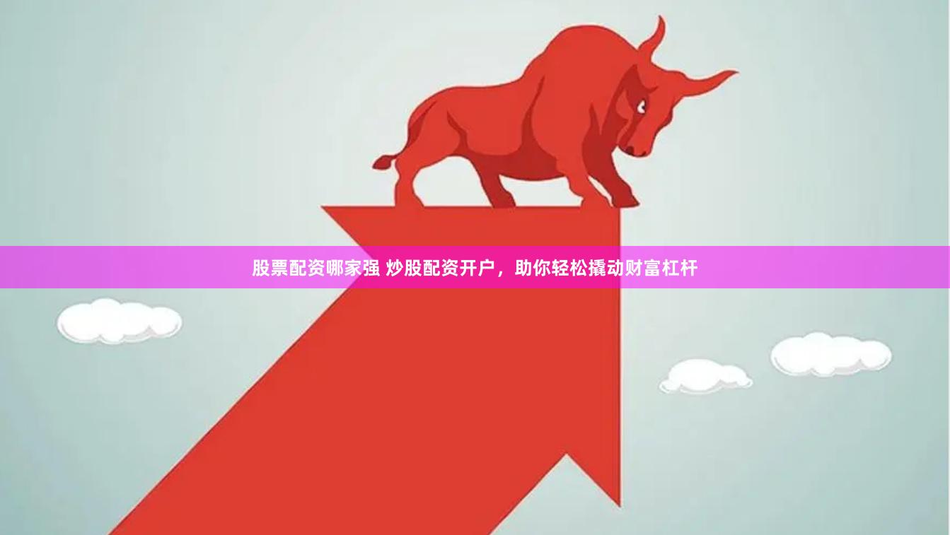 股票配资哪家强 炒股配资开户，助你轻松撬动财富杠杆