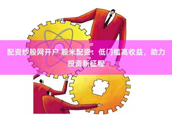 配资炒股网开户 股米配资：低门槛高收益，助力投资新征程