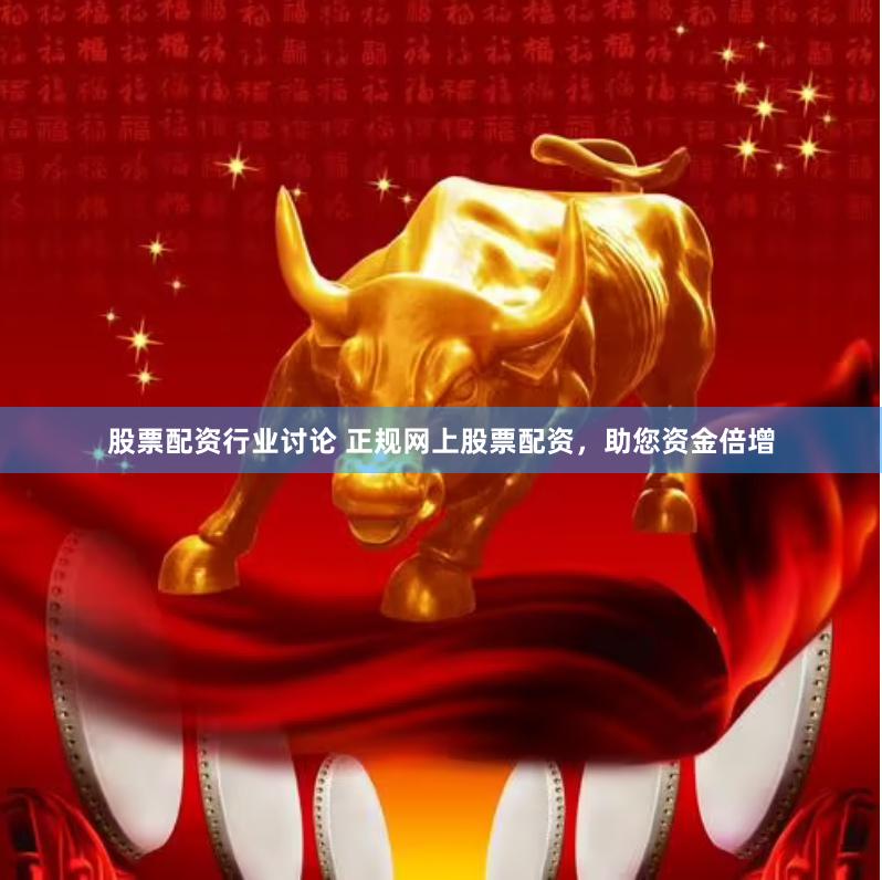 股票配资行业讨论 正规网上股票配资，助您资金倍增