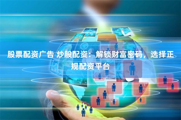 股票配资广告 炒股配资：解锁财富密码，选择正规配资平台