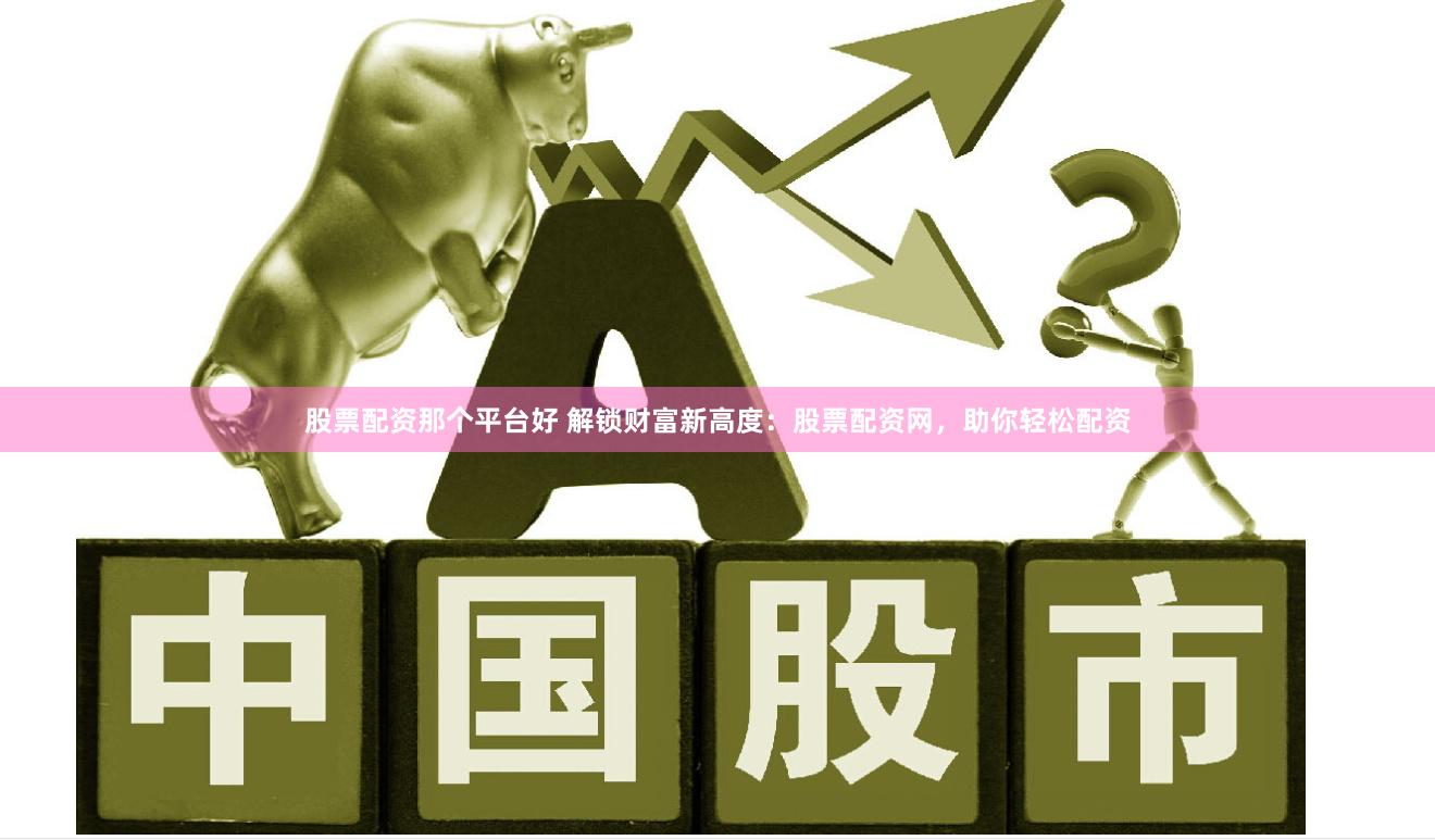 股票配资那个平台好 解锁财富新高度：股票配资网，助你轻松配资