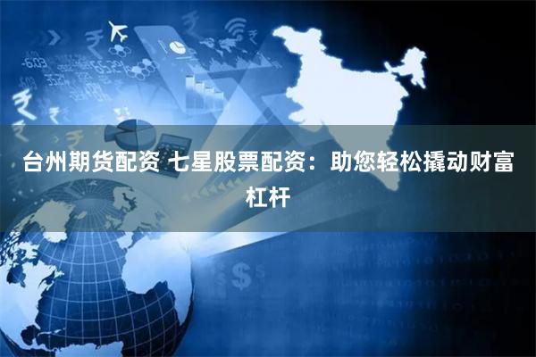 台州期货配资 七星股票配资：助您轻松撬动财富杠杆
