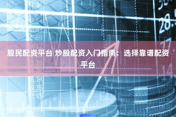 股民配资平台 炒股配资入门指南：选择靠谱配资平台