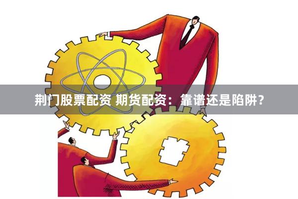 荆门股票配资 期货配资：靠谱还是陷阱？