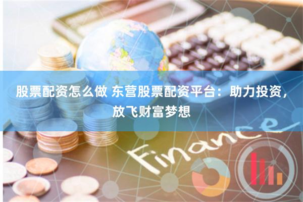股票配资怎么做 东营股票配资平台：助力投资，放飞财富梦想