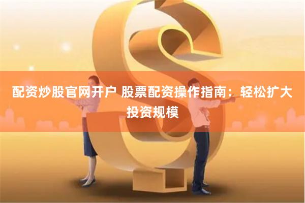 配资炒股官网开户 股票配资操作指南：轻松扩大投资规模
