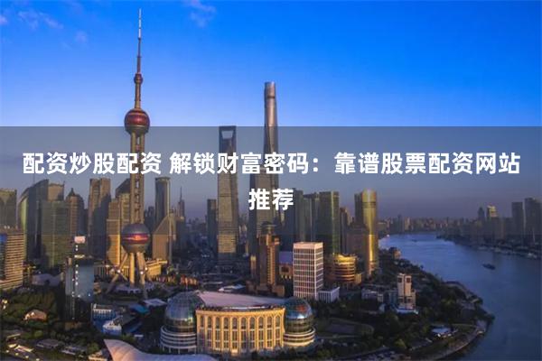 配资炒股配资 解锁财富密码：靠谱股票配资网站推荐