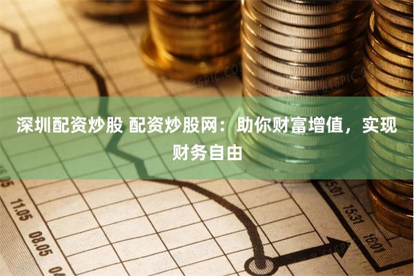 深圳配资炒股 配资炒股网：助你财富增值，实现财务自由