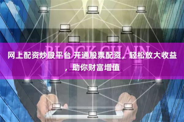 网上配资炒股平台 开通股票配资，轻松放大收益，助你财富增值