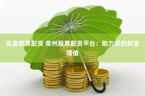实盘股票配资 泉州股票配资平台：助力您的财富增值