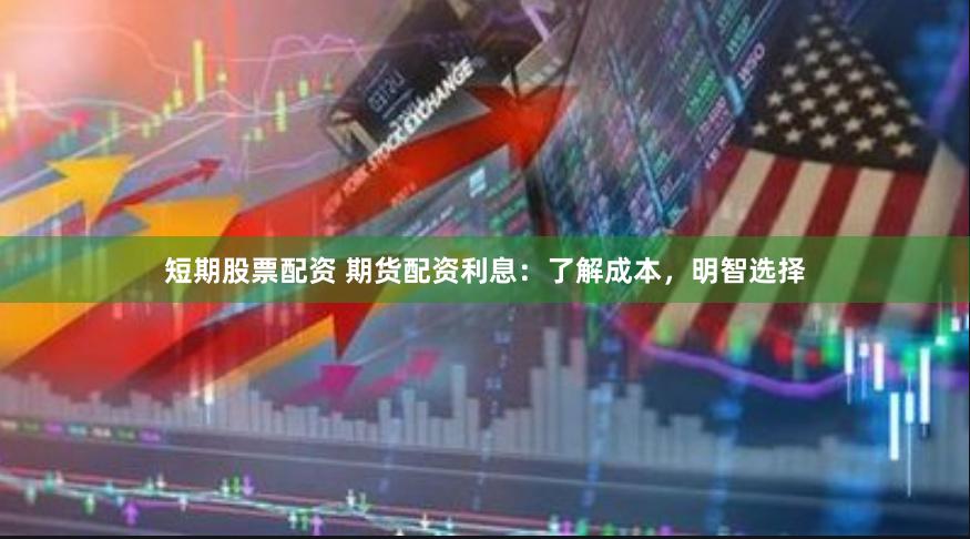 短期股票配资 期货配资利息：了解成本，明智选择