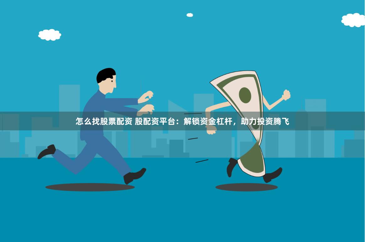 怎么找股票配资 股配资平台：解锁资金杠杆，助力投资腾飞