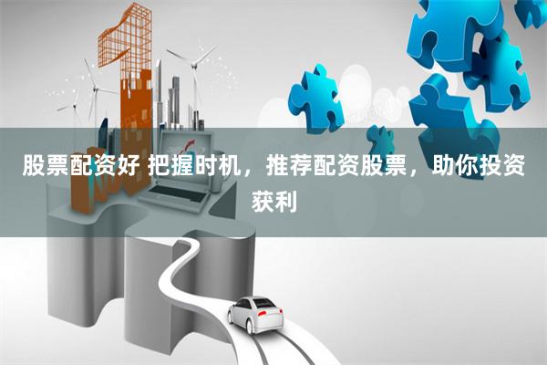 股票配资好 把握时机，推荐配资股票，助你投资获利