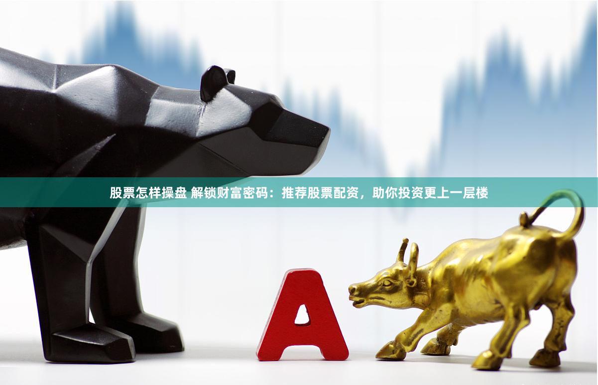 股票怎样操盘 解锁财富密码：推荐股票配资，助你投资更上一层楼