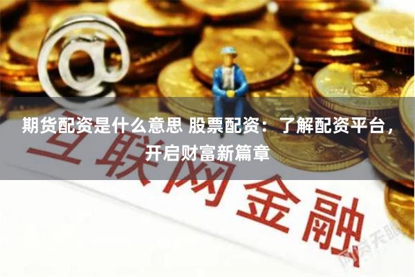 期货配资是什么意思 股票配资：了解配资平台，开启财富新篇章