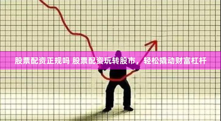 股票配资正规吗 股票配资玩转股市，轻松撬动财富杠杆