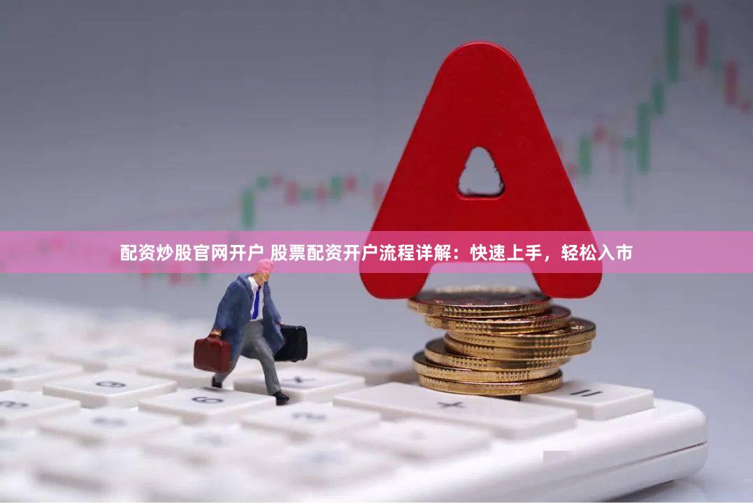 配资炒股官网开户 股票配资开户流程详解：快速上手，轻松入市