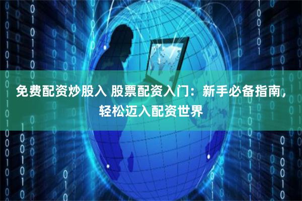 免费配资炒股入 股票配资入门：新手必备指南，轻松迈入配资世界