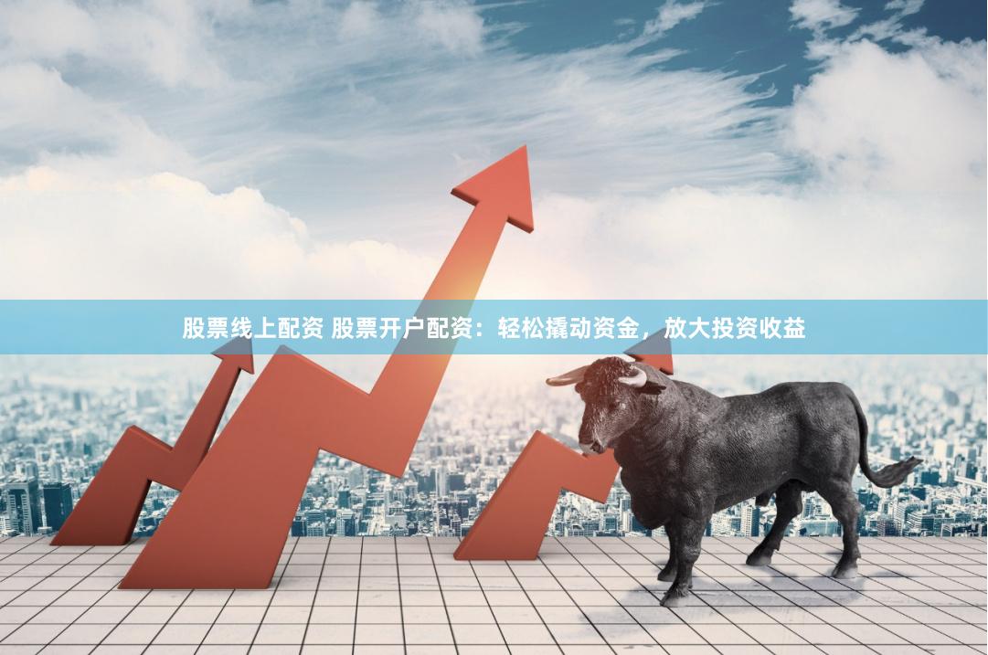 股票线上配资 股票开户配资：轻松撬动资金，放大投资收益