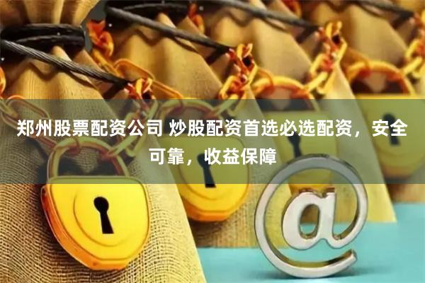 郑州股票配资公司 炒股配资首选必选配资，安全可靠，收益保障