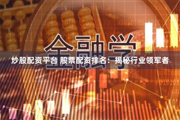 炒股配资平台 股票配资排名：揭秘行业领军者