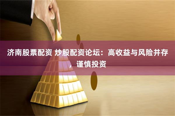 济南股票配资 炒股配资论坛：高收益与风险并存，谨慎投资