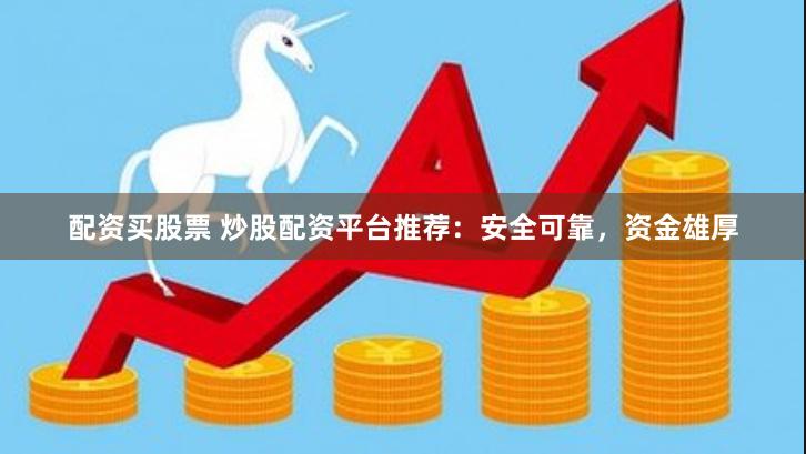 配资买股票 炒股配资平台推荐：安全可靠，资金雄厚